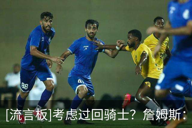 [流言板]考虑过回骑士？詹姆斯：我不会谈太多，但考虑肯定是有的